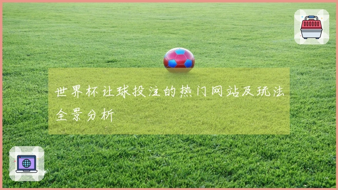 世界杯让球投注的热门网站及玩法全景分析