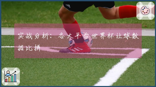 实战分析：各大平台世界杯让球数据比拼