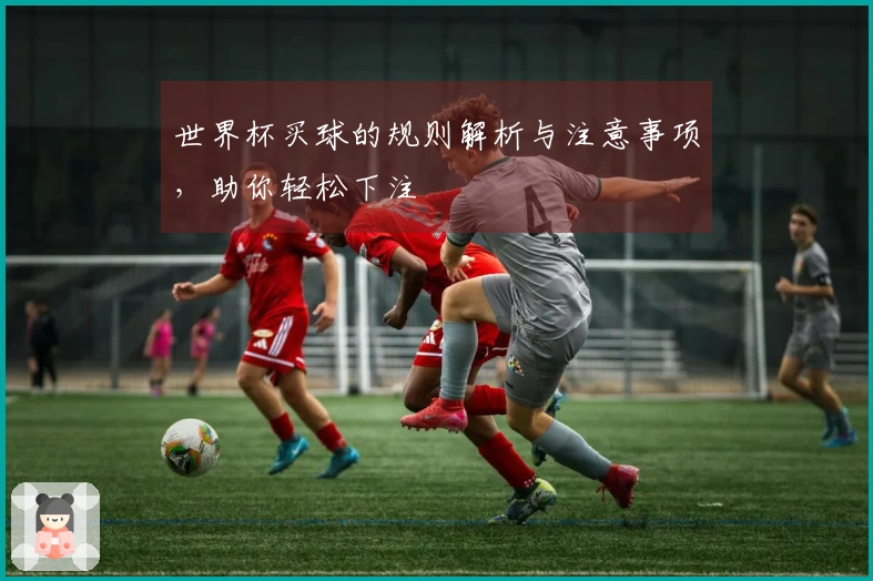 世界杯买球的规则解析与注意事项，助你轻松下注