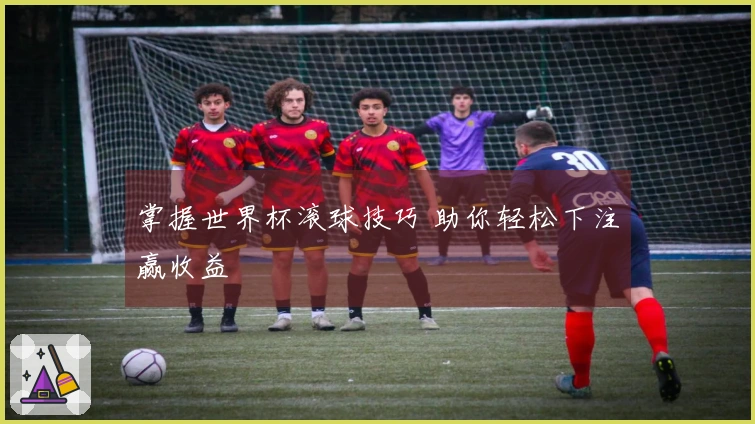 掌握世界杯滚球技巧 助你轻松下注赢收益