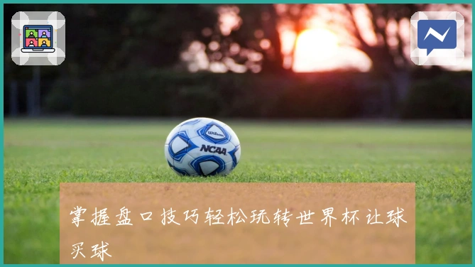 掌握盘口技巧轻松玩转世界杯让球买球