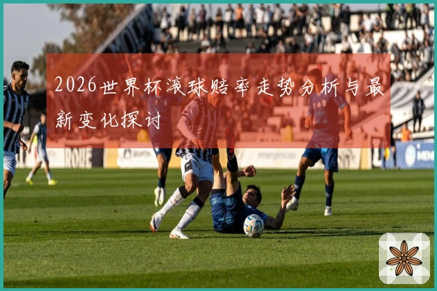 2026世界杯滚球赔率走势分析与最新变化探讨