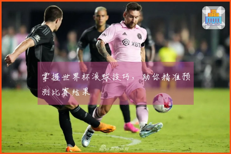 掌握世界杯滚球技巧，助你精准预测比赛结果