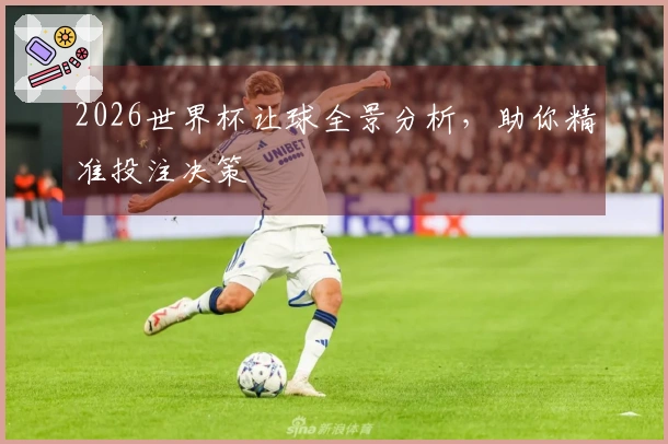 2026世界杯让球全景分析，助你精准投注决策