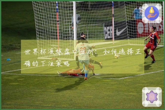 世界杯滚球盘口分析：如何选择正确的下注策略
