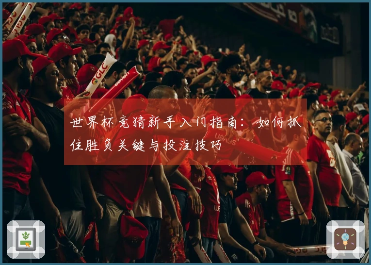 世界杯竞猜新手入门指南：如何抓住胜负关键与投注技巧