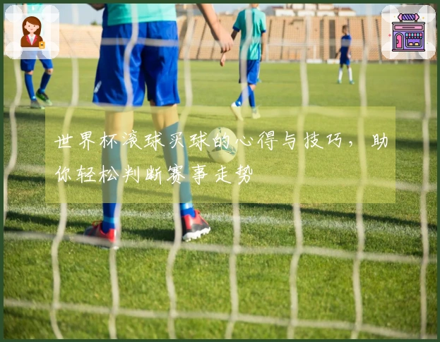 世界杯滚球买球的心得与技巧，助你轻松判断赛事走势