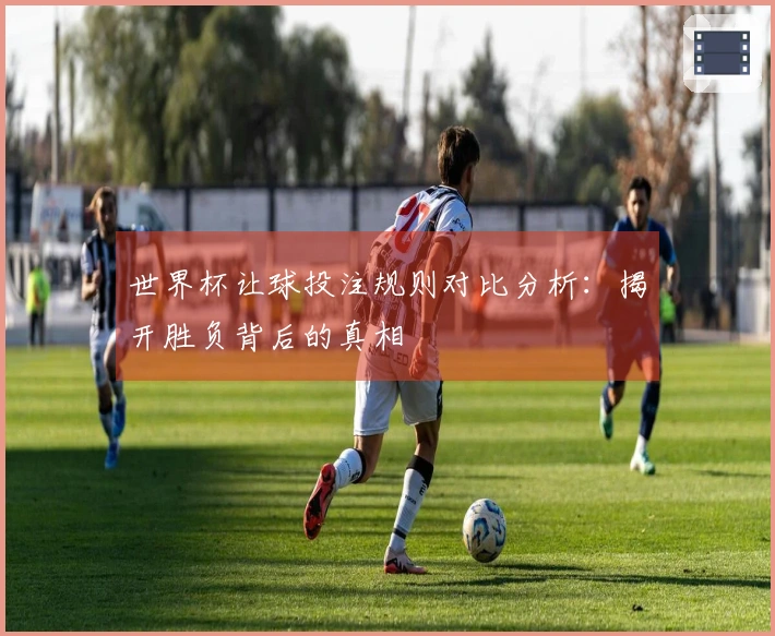 世界杯让球投注规则对比分析：揭开胜负背后的真相