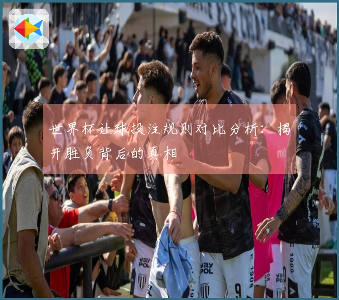 世界杯让球投注规则对比分析：揭开胜负背后的真相