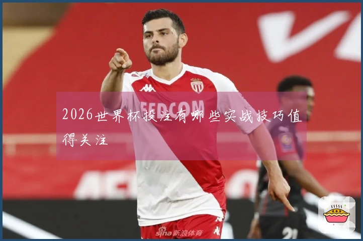 2026世界杯投注有哪些实战技巧值得关注