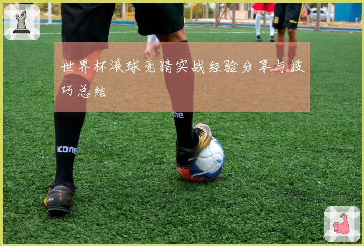 世界杯滚球竞猜实战经验分享与技巧总结