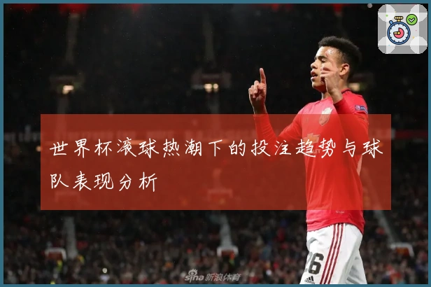 世界杯滚球热潮下的投注趋势与球队表现分析