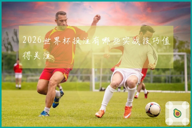 2026世界杯投注有哪些实战技巧值得关注