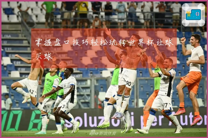 掌握盘口技巧轻松玩转世界杯让球买球