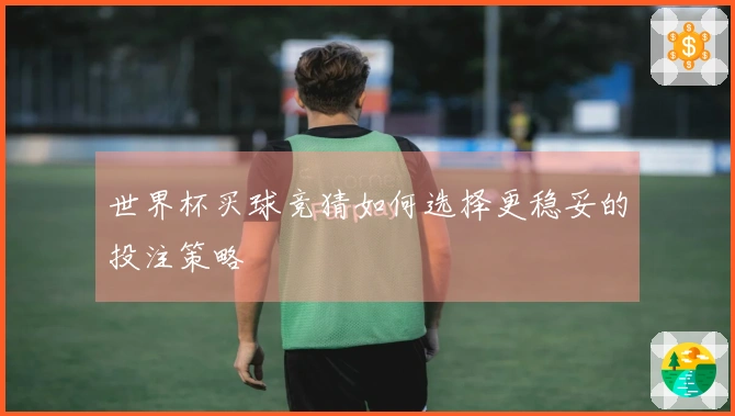 世界杯买球竞猜如何选择更稳妥的投注策略