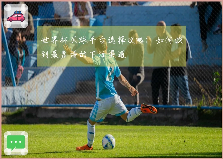 世界杯买球平台选择攻略：如何找到最靠谱的下注渠道