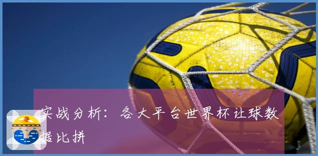 实战分析：各大平台世界杯让球数据比拼